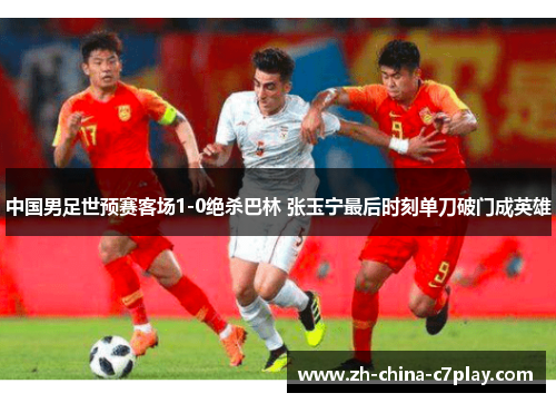 中国男足世预赛客场1-0绝杀巴林 张玉宁最后时刻单刀破门成英雄 中国男足世预赛客场1-0绝杀巴林 张玉宁最后时刻单刀破门成英雄