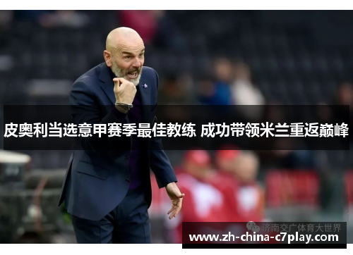 皮奥利当选意甲赛季最佳教练 成功带领米兰重返巅峰 皮奥利当选意甲赛季最佳教练 成功带领米兰重返巅峰