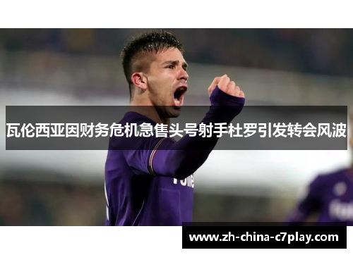 瓦伦西亚因财务危机急售头号射手杜罗引发转会风波 瓦伦西亚因财务危机急售头号射手杜罗引发转会风波