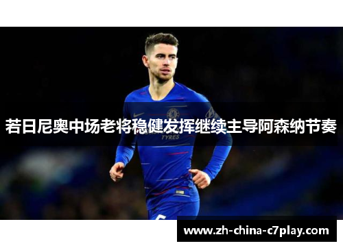 若日尼奥中场老将稳健发挥继续主导阿森纳节奏 若日尼奥中场老将稳健发挥继续主导阿森纳节奏