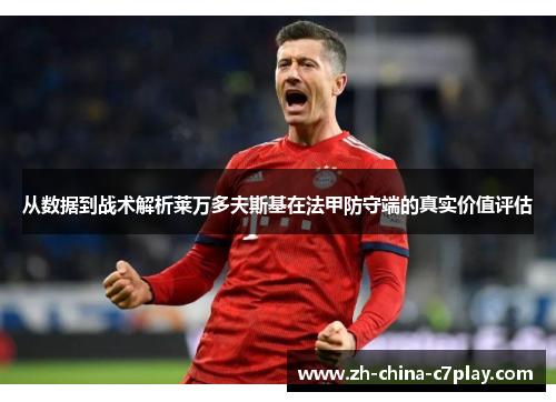 从数据到战术解析莱万多夫斯基在法甲防守端的真实价值评估