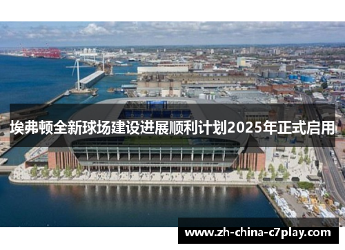 埃弗顿全新球场建设进展顺利计划2025年正式启用 埃弗顿全新球场建设进展顺利计划2025年正式启用