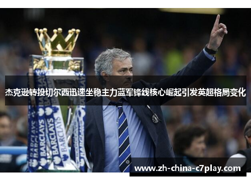 杰克逊转投切尔西迅速坐稳主力蓝军锋线核心崛起引发英超格局变化