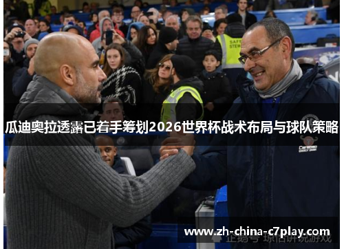 瓜迪奥拉透露已着手筹划2026世界杯战术布局与球队策略