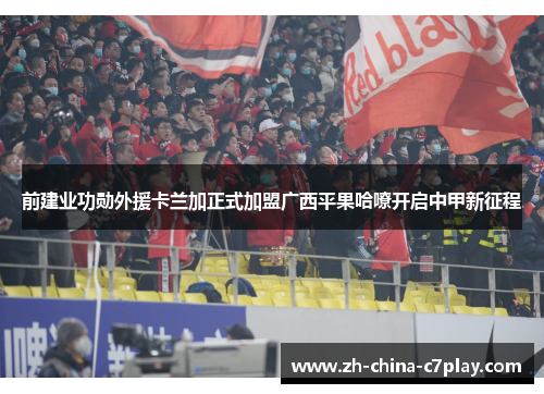 前建业功勋外援卡兰加正式加盟广西平果哈嘹开启中甲新征程