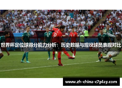 世界杯定位球得分能力分析：历史数据与现役球员表现对比