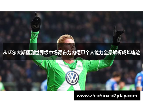 从沃尔夫斯堡到世界级中场德布劳内德甲个人能力全景解析成长轨迹 从沃尔夫斯堡到世界级中场德布劳内德甲个人能力全景解析成长轨迹