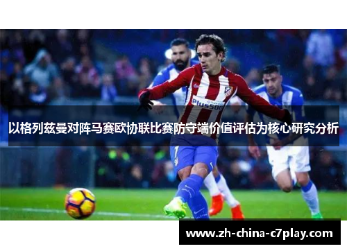 以格列兹曼对阵马赛欧协联比赛防守端价值评估为核心研究分析 以格列兹曼对阵马赛欧协联比赛防守端价值评估为核心研究分析