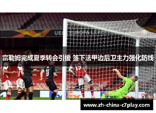 富勒姆完成夏季转会引援 签下法甲边后卫主力强化防线