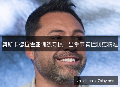 奥斯卡德拉霍亚训练习惯,出拳节奏控制更精准 奥斯卡德拉霍亚训练习惯,出拳节奏控制更精准